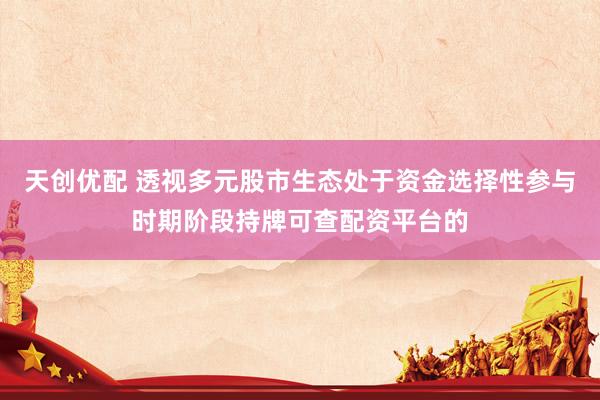 天创优配 透视多元股市生态处于资金选择性参与时期阶段持牌可查配资平台的