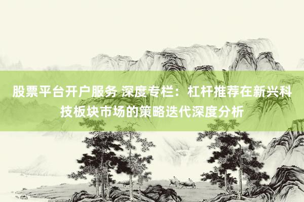 股票平台开户服务 深度专栏：杠杆推荐在新兴科技板块市场的策略迭代深度分析