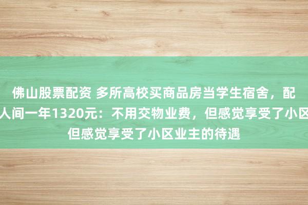 佛山股票配资 多所高校买商品房当学生宿舍，配套齐全，双人间一年1320元：不用交物业费，但感觉享受了小区业主的待遇