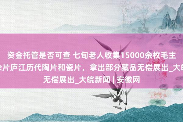 资金托管是否可查 七旬老人收集15000余枚毛主席像章、8万余片庐江历代陶片和瓷片，拿出部分藏品无偿展出_大皖新闻 | 安徽网