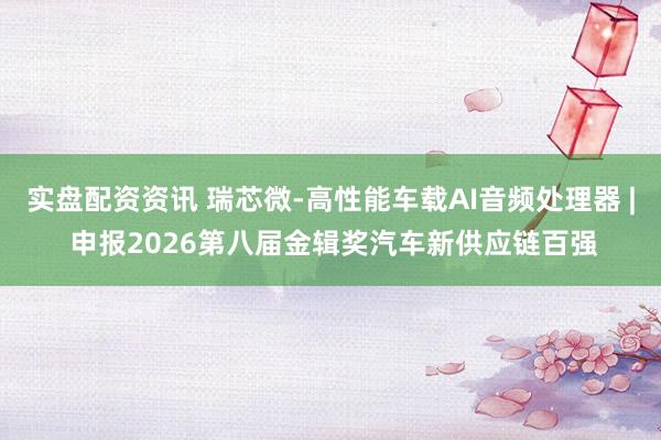 实盘配资资讯 瑞芯微-高性能车载AI音频处理器 | 申报2026第八届金辑奖汽车新供应链百强