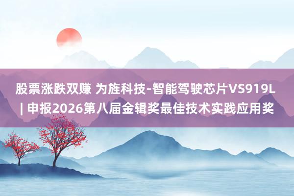 股票涨跌双赚 为旌科技-智能驾驶芯片VS919L | 申报2026第八届金辑奖最佳技术实践应用奖