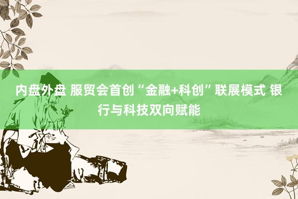 内盘外盘 服贸会首创“金融+科创”联展模式 银行与科技双向赋能