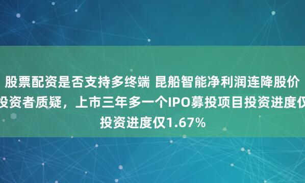 股票配资是否支持多终端 昆船智能净利润连降股价疲软引投资者质疑，上市三年多一个IPO募投项目投资进度仅1.67%