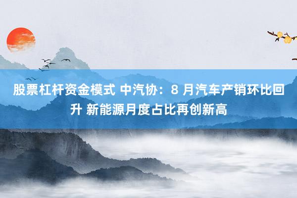 股票杠杆资金模式 中汽协：8 月汽车产销环比回升 新能源月度占比再创新高
