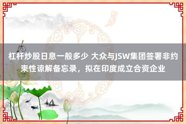 杠杆炒股日息一般多少 大众与JSW集团签署非约束性谅解备忘录，拟在印度成立合资企业