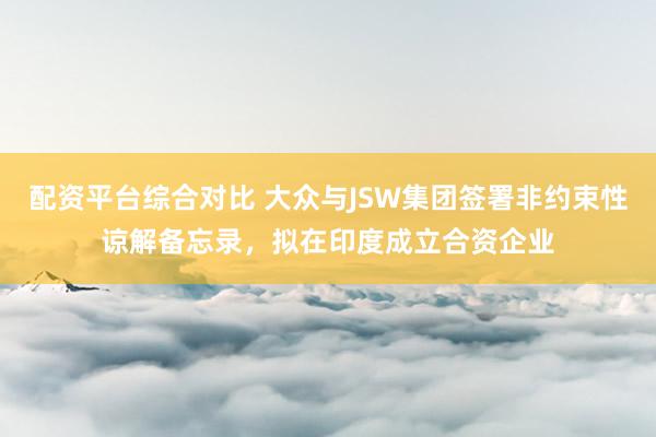 配资平台综合对比 大众与JSW集团签署非约束性谅解备忘录，拟在印度成立合资企业
