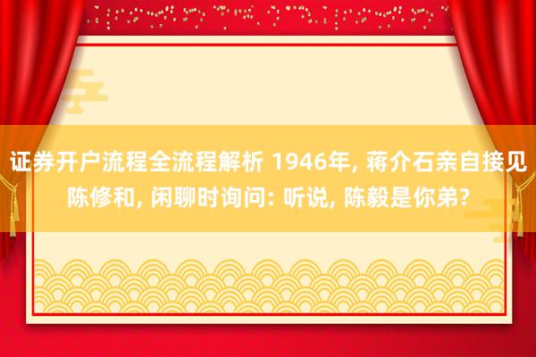证券开户流程全流程解析 1946年, 蒋介石亲自接见陈修和, 闲聊时询问: 听说, 陈毅是你弟?