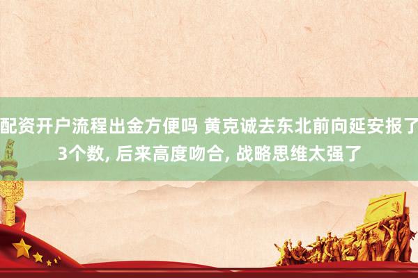 配资开户流程出金方便吗 黄克诚去东北前向延安报了3个数, 后来高度吻合, 战略思维太强了