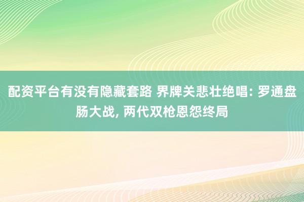 配资平台有没有隐藏套路 界牌关悲壮绝唱: 罗通盘肠大战, 两代双枪恩怨终局