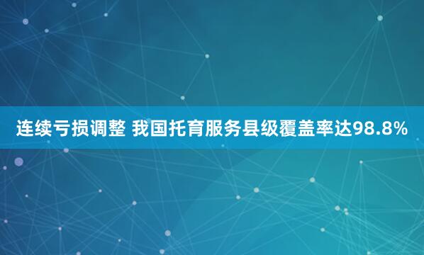 连续亏损调整 我国托育服务县级覆盖率达98.8%