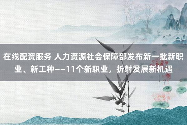 在线配资服务 人力资源社会保障部发布新一批新职业、新工种——11个新职业，折射发展新机遇