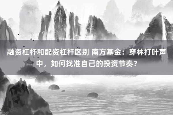融资杠杆和配资杠杆区别 南方基金：穿林打叶声中，如何找准自己的投资节奏？