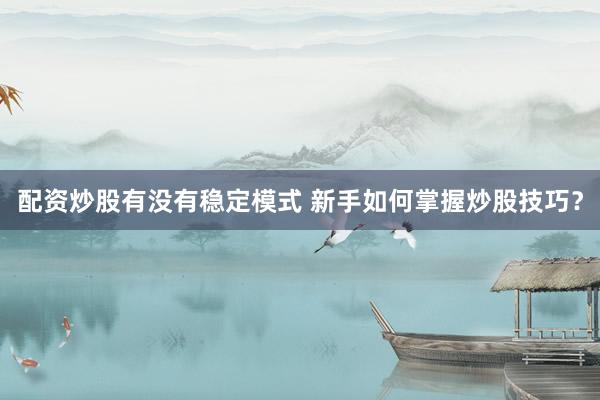 配资炒股有没有稳定模式 新手如何掌握炒股技巧？