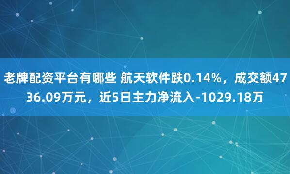 老牌配资平台有哪些 航天软件跌0.14%，成交额4736.09万元，近5日主力净流入-1029.18万