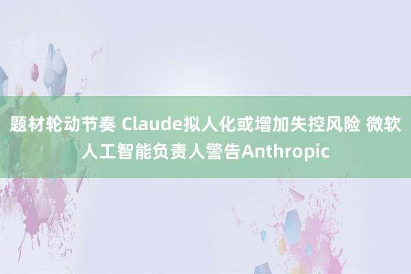 题材轮动节奏 Claude拟人化或增加失控风险 微软人工智能负责人警告Anthropic