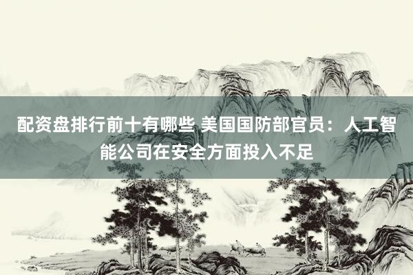 配资盘排行前十有哪些 美国国防部官员：人工智能公司在安全方面投入不足