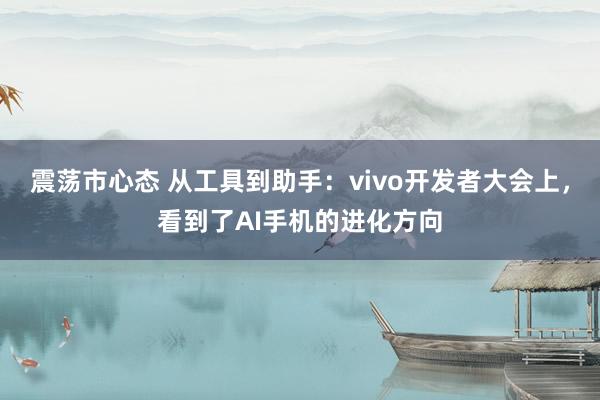 震荡市心态 从工具到助手：vivo开发者大会上，看到了AI手机的进化方向
