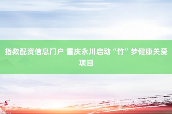 指数配资信息门户 重庆永川启动“竹”梦健康关爱项目