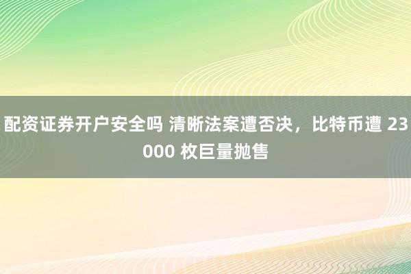 配资证券开户安全吗 清晰法案遭否决，比特币遭 23000 枚巨量抛售