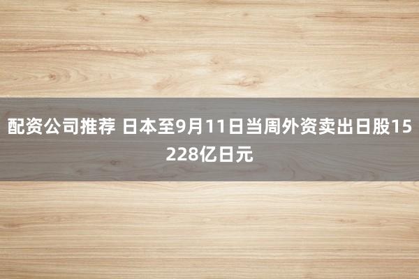 配资公司推荐 日本至9月11日当周外资卖出日股15228亿日元