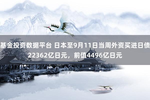 基金投资数据平台 日本至9月11日当周外资买进日债22362亿日元，前值4496亿日元