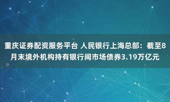 重庆证券配资服务平台 人民银行上海总部：截至8月末境外机构持有银行间市场债券3.19万亿元