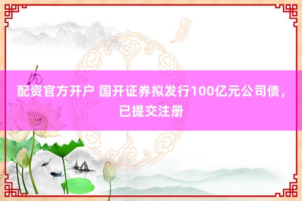 配资官方开户 国开证券拟发行100亿元公司债，已提交注册