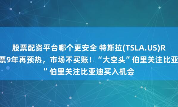 股票配资平台哪个更安全 特斯拉(TSLA.US)Roadster跳票9年再预热，市场不买账！“大空头”伯里关注比亚迪买入机会