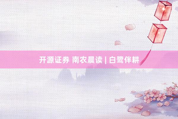 开源证券 南农晨读 | 白鹭伴耕