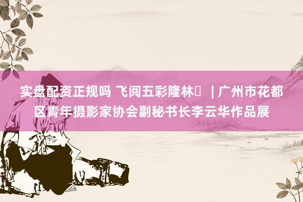 实盘配资正规吗 飞阅五彩隆林⑭ | 广州市花都区青年摄影家协会副秘书长李云华作品展
