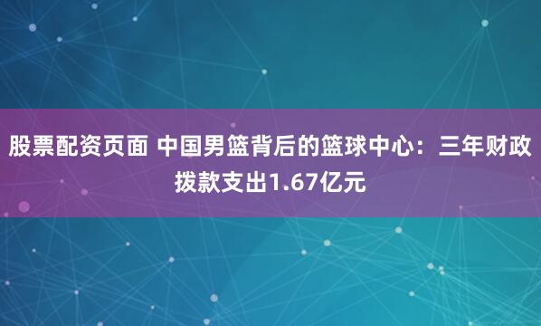 股票配资页面 中国男篮背后的篮球中心：三年财政拨款支出1.67亿元