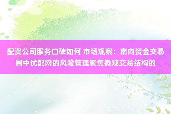 配资公司服务口碑如何 市场观察：南向资金交易圈中优配网的风险管理聚焦微观交易结构的