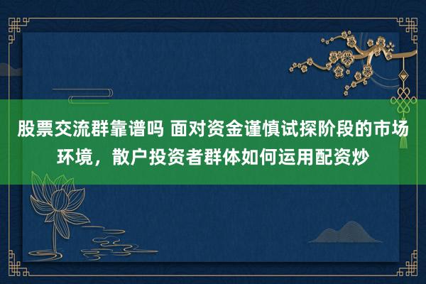 股票交流群靠谱吗 面对资金谨慎试探阶段的市场环境，散户投资者群体如何运用配资炒