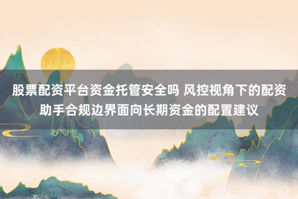 股票配资平台资金托管安全吗 风控视角下的配资助手合规边界面向长期资金的配置建议