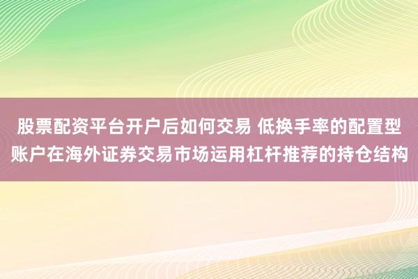 股票配资平台开户后如何交易 低换手率的配置型账户在海外证券交易市场运用杠杆推荐的持仓结构