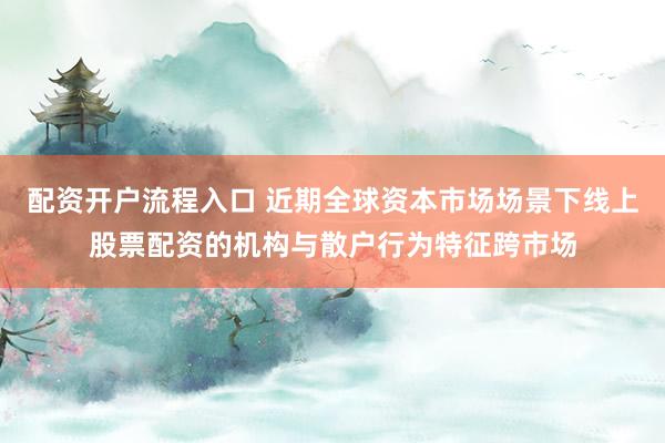 配资开户流程入口 近期全球资本市场场景下线上股票配资的机构与散户行为特征跨市场