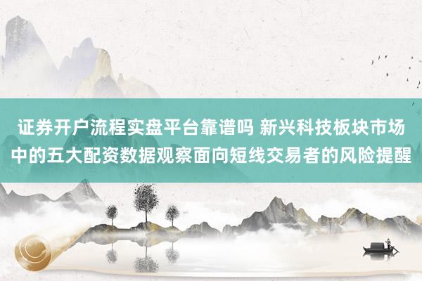 证券开户流程实盘平台靠谱吗 新兴科技板块市场中的五大配资数据观察面向短线交易者的风险提醒