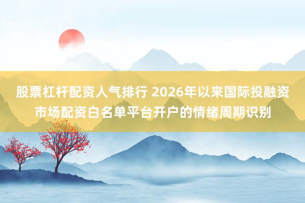 股票杠杆配资人气排行 2026年以来国际投融资市场配资白名单平台开户的情绪周期识别