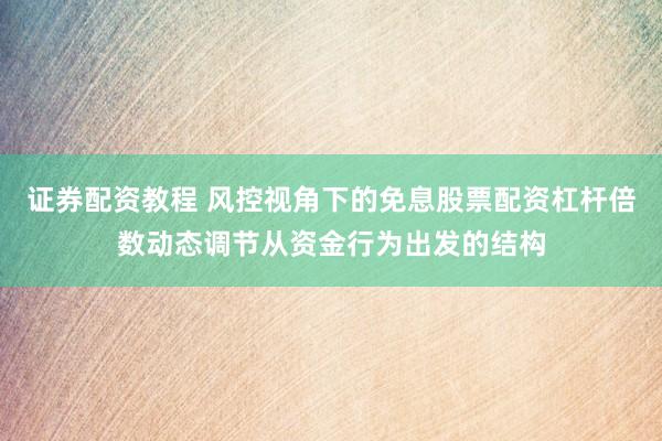 证券配资教程 风控视角下的免息股票配资杠杆倍数动态调节从资金行为出发的结构