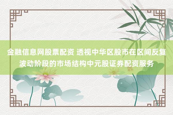 金融信息网股票配资 透视中华区股市在区间反复波动阶段的市场结构中元股证券配资服务