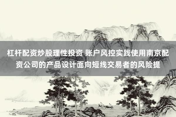 杠杆配资炒股理性投资 账户风控实践使用南京配资公司的产品设计面向短线交易者的风险提