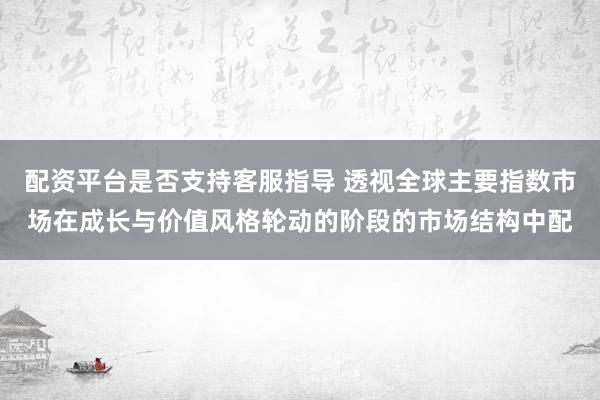 配资平台是否支持客服指导 透视全球主要指数市场在成长与价值风格轮动的阶段的市场结构中配