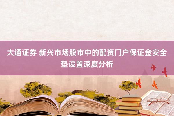 大通证券 新兴市场股市中的配资门户保证金安全垫设置深度分析