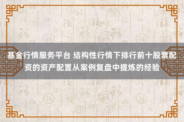 基金行情服务平台 结构性行情下排行前十股票配资的资产配置从案例复盘中提炼的经验