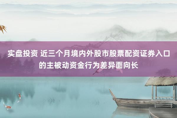 实盘投资 近三个月境内外股市股票配资证券入口的主被动资金行为差异面向长