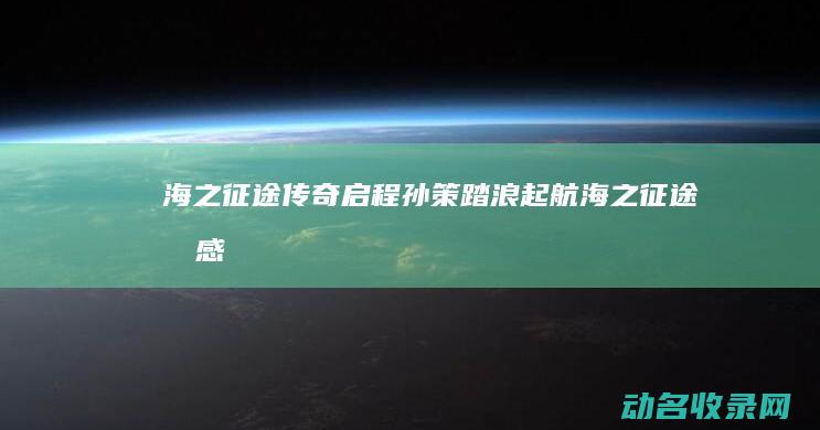 海之征途传奇启程 孙策踏浪起航 (海之征途手感)
