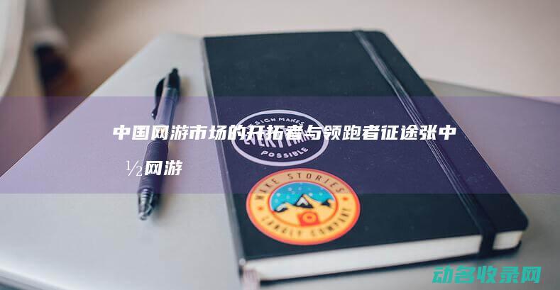 中国网游市场的开拓者与领跑者 征途张 (中国网游市场和单机游戏市场)