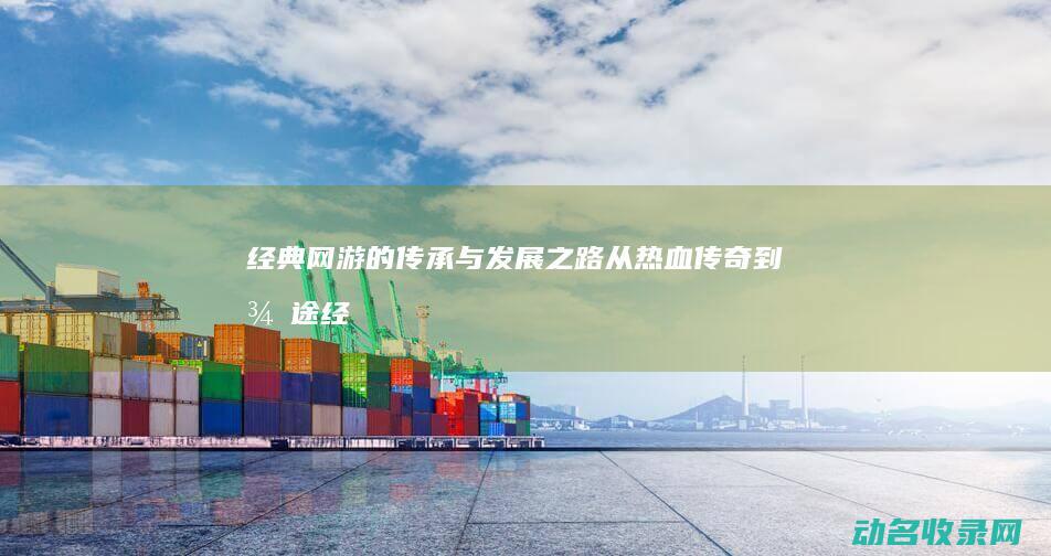 经典网游的传承与发展之路 从热血传奇到征途 (经典网游传奇)