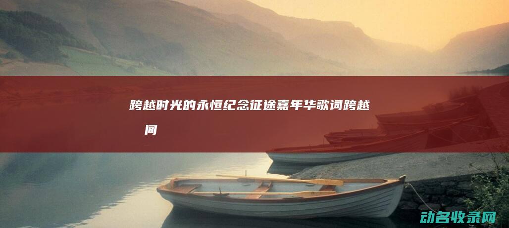 跨越时光的永恒纪念 征途嘉年华 (歌词跨越时间)